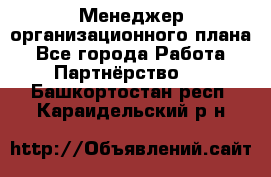 Менеджер организационного плана - Все города Работа » Партнёрство   . Башкортостан респ.,Караидельский р-н